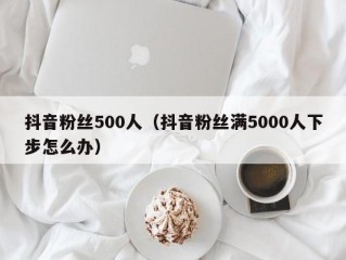 抖音粉丝500人（抖音粉丝满5000人下步怎么办）