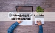 tiktok最终结局2023（tiktok最终结局及利好）