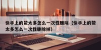 快手上的赞太多怎么一次性删除（快手上的赞太多怎么一次性删除掉）