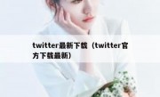 twitter最新下载（twitter官方下载最新）