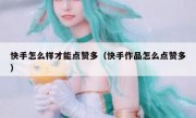 快手怎么样才能点赞多（快手作品怎么点赞多）