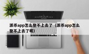 派币app怎么登不上去了（派币app怎么登不上去了呢）
