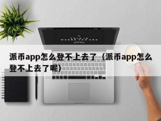 派币app怎么登不上去了（派币app怎么登不上去了呢）