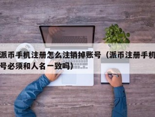 派币手机注册怎么注销掉账号（派币注册手机号必须和人名一致吗）
