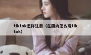 tiktok怎样注册（在国内怎么玩tiktok）