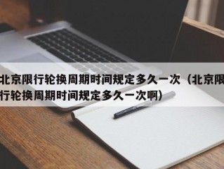 北京限行轮换周期时间规定多久一次（北京限行轮换周期时间规定多久一次啊）