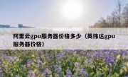 阿里云gpu服务器价格多少（英伟达gpu服务器价格）