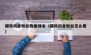 国际抖音粉丝数量排名（国际抖音粉丝怎么看）