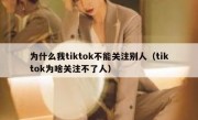 为什么我tiktok不能关注别人（tiktok为啥关注不了人）