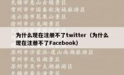 为什么现在注册不了twitter（为什么现在注册不了Facebook）