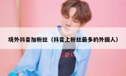 境外抖音加粉丝（抖音上粉丝最多的外国人）