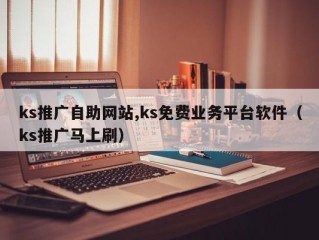 ks推广自助网站,ks免费业务平台软件（ks推广马上刷）