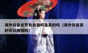 海外抖音点赞有收益吗是真的吗（海外抖音真的可以赚钱吗）