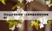 可以qq点赞的软件（点赞神器免费软件有哪些）