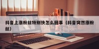 抖音上涨粉丝特别快怎么回事（抖音突然涨粉丝）