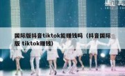 国际版抖音tiktok能赚钱吗（抖音国际版 tiktok赚钱）