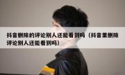 抖音删除的评论别人还能看到吗（抖音里删除评论别人还能看到吗）