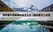 推特看不到新闻内容怎么办（推特看不了内容）
