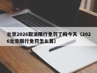 北京2026取消限行免罚了吗今天（2026北京限行免罚怎么算）