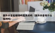 国外抖音能赚钱吗是真的吗（国外抖音有什么福利吗）