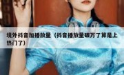 境外抖音加播放量（抖音播放量破万了算是上热门了）