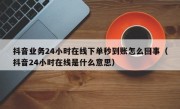 抖音业务24小时在线下单秒到账怎么回事（抖音24小时在线是什么意思）