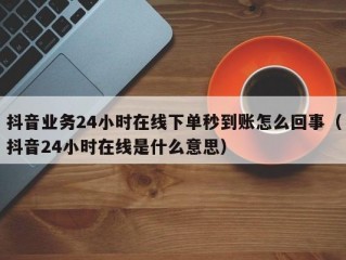 抖音业务24小时在线下单秒到账怎么回事（抖音24小时在线是什么意思）