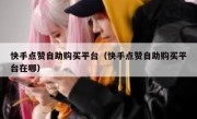 快手点赞自助购买平台（快手点赞自助购买平台在哪）