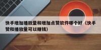 快手增加播放量和增加点赞软件哪个好（快手赞和播放量可以赚钱）