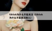 tiktok为什么不能关注（tiktok为什么不能关注别人）