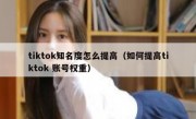 tiktok知名度怎么提高（如何提高tiktok 账号权重）