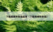 下载微博并安装应用（下载微博和安装）
