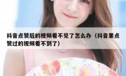 抖音点赞后的视频看不见了怎么办（抖音里点赞过的视频看不到了）