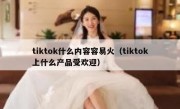 tiktok什么内容容易火（tiktok上什么产品受欢迎）