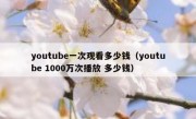 youtube一次观看多少钱（youtube 1000万次播放 多少钱）