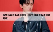 海外抖音怎么注册账号（海外抖音怎么注册账号呢）
