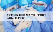 twitter安卓手机怎么注册（安卓版twitter如何注册）