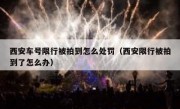 西安车号限行被拍到怎么处罚（西安限行被拍到了怎么办）