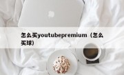 怎么买youtubepremium（怎么买球）