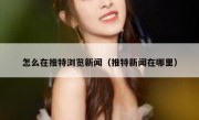 怎么在推特浏览新闻（推特新闻在哪里）