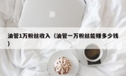 油管1万粉丝收入（油管一万粉丝能赚多少钱）