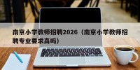 南京小学教师招聘2026（南京小学教师招聘专业要求高吗）