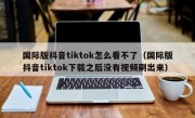 国际版抖音tiktok怎么看不了（国际版抖音tiktok下载之后没有视频刷出来）
