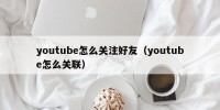 youtube怎么关注好友（youtube怎么关联）