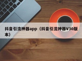 抖音引流神器app（抖音引流神器V30版本）