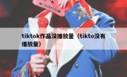 tiktok作品没播放量（tikto没有播放量）