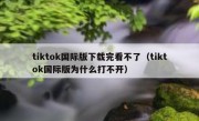 tiktok国际版下载完看不了（tiktok国际版为什么打不开）