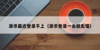 派币最近登录不上（派币登录一会就出错）