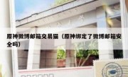 原神微博邮箱交易猫（原神绑定了微博邮箱安全吗）