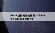 tiktok值得关注的福利（tiktok值得关注的福利账号）